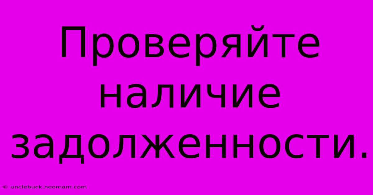 Проверяйте Наличие Задолженности.