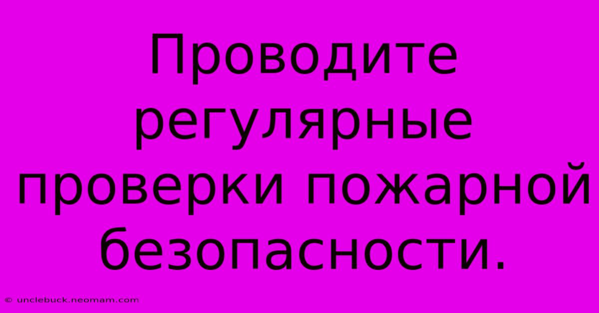 Проводите Регулярные Проверки Пожарной Безопасности.