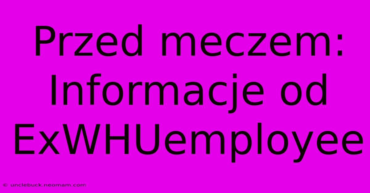 Przed Meczem: Informacje Od ExWHUemployee