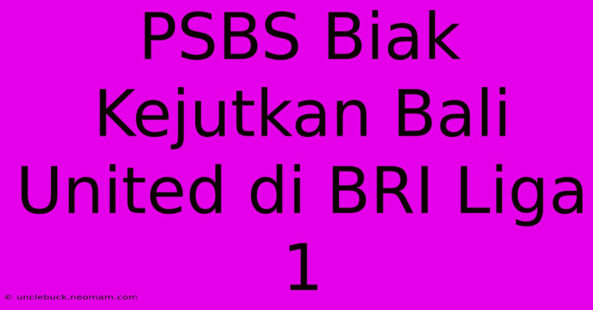 PSBS Biak Kejutkan Bali United Di BRI Liga 1