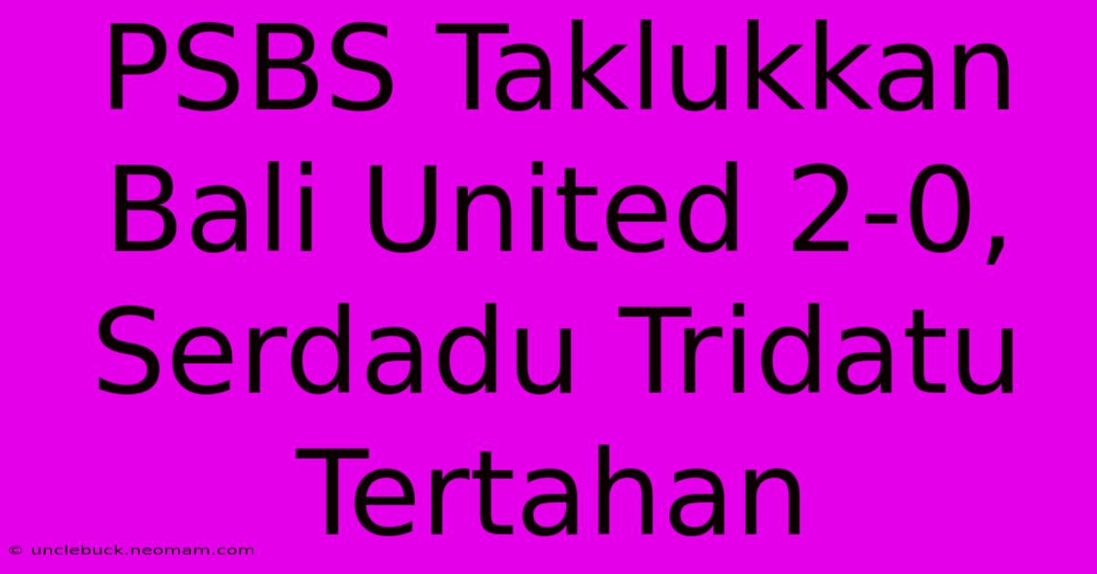 PSBS Taklukkan Bali United 2-0, Serdadu Tridatu Tertahan