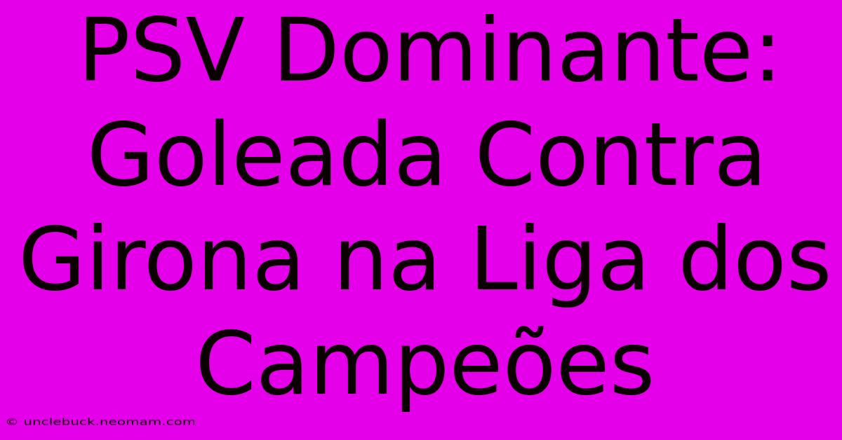 PSV Dominante: Goleada Contra Girona Na Liga Dos Campeões