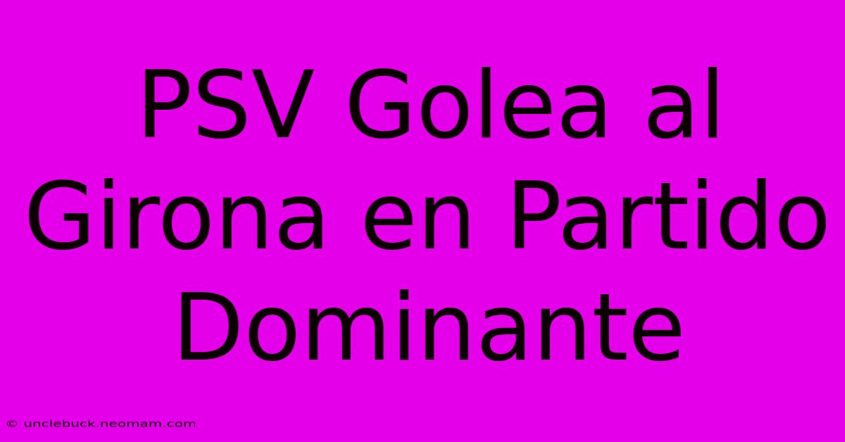 PSV Golea Al Girona En Partido Dominante