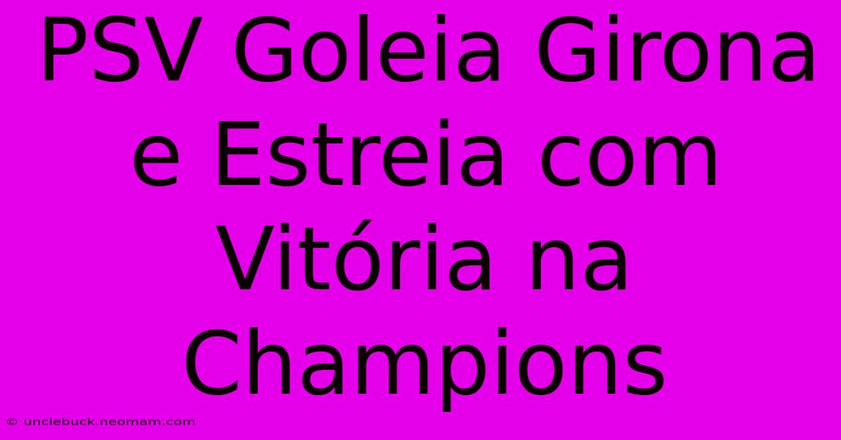 PSV Goleia Girona E Estreia Com Vitória Na Champions