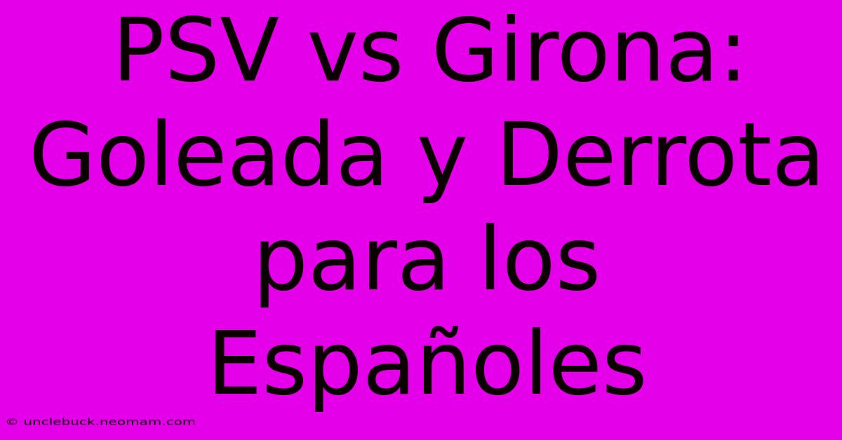 PSV Vs Girona: Goleada Y Derrota Para Los Españoles 