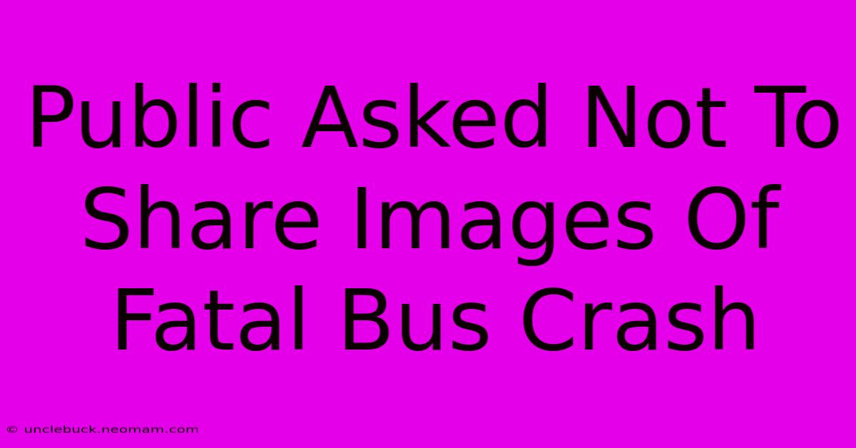 Public Asked Not To Share Images Of Fatal Bus Crash 