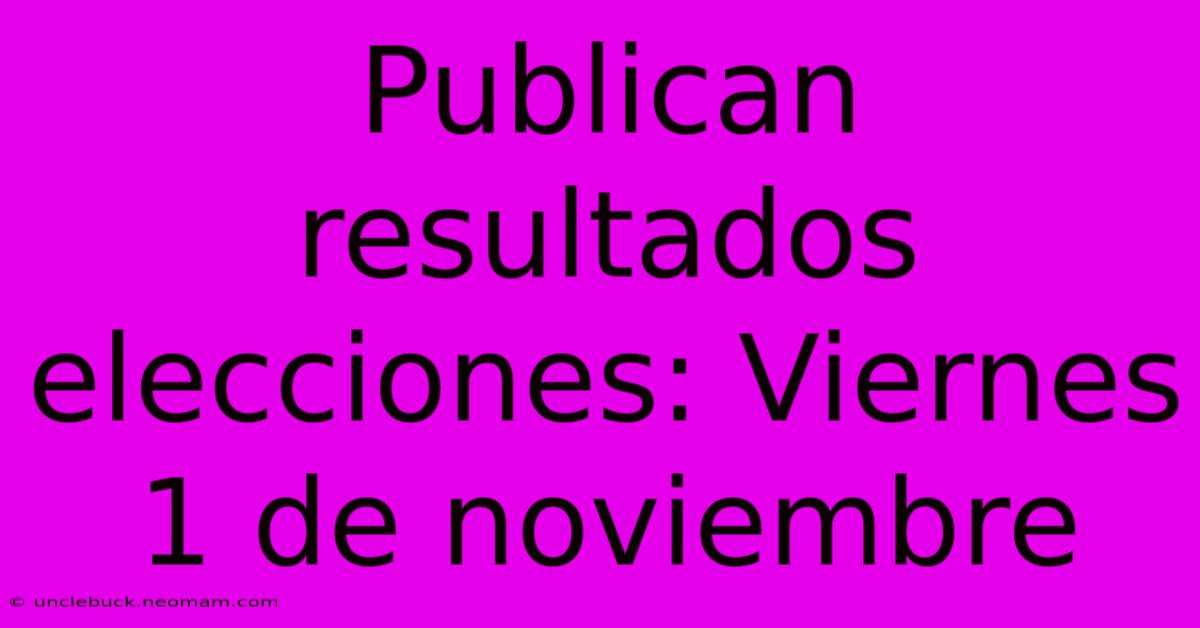 Publican Resultados Elecciones: Viernes 1 De Noviembre