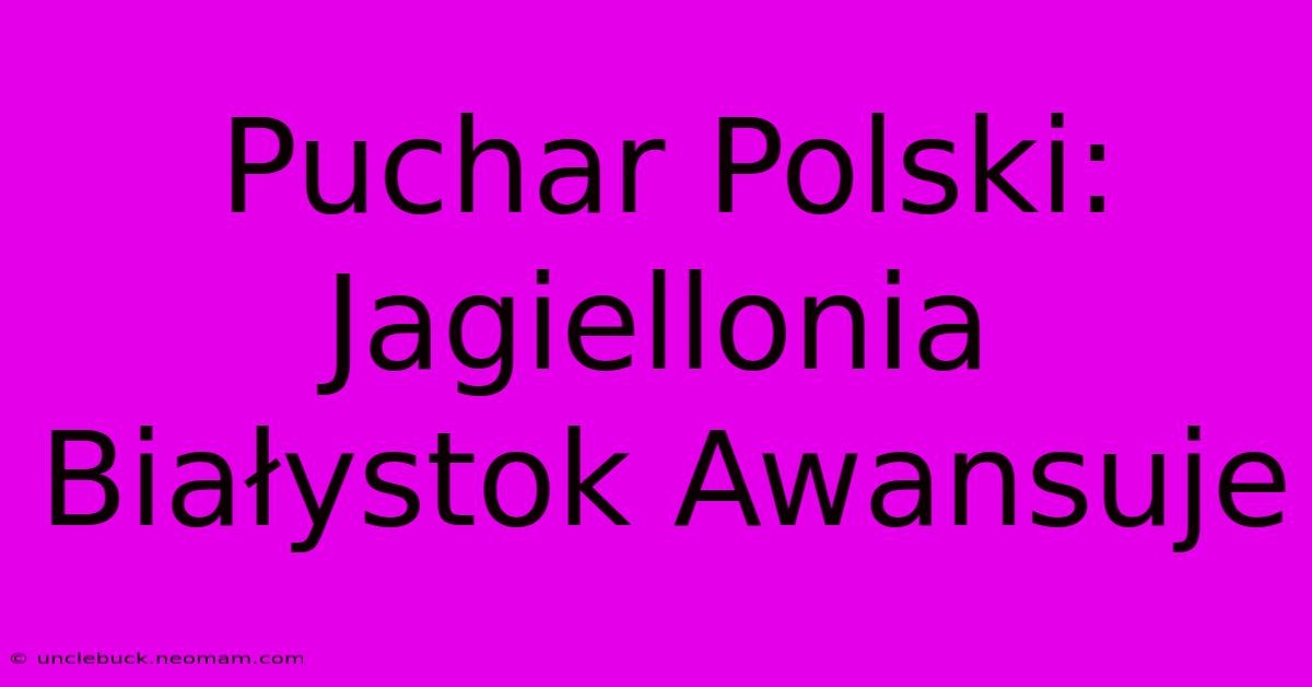 Puchar Polski: Jagiellonia Białystok Awansuje