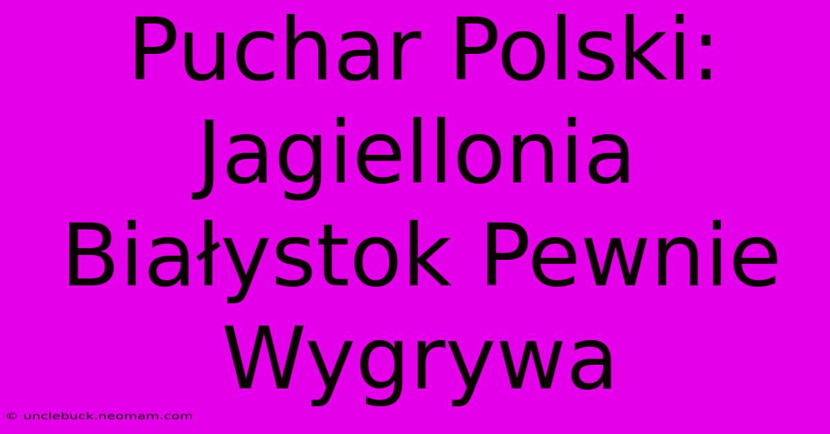 Puchar Polski: Jagiellonia Białystok Pewnie Wygrywa