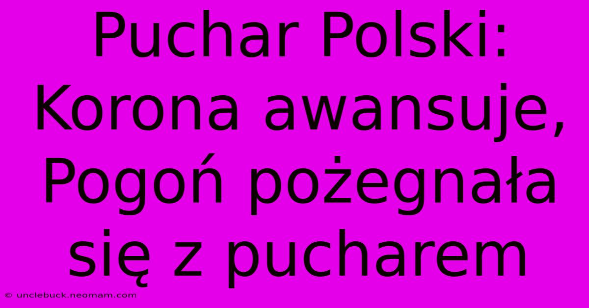 Puchar Polski: Korona Awansuje, Pogoń Pożegnała Się Z Pucharem