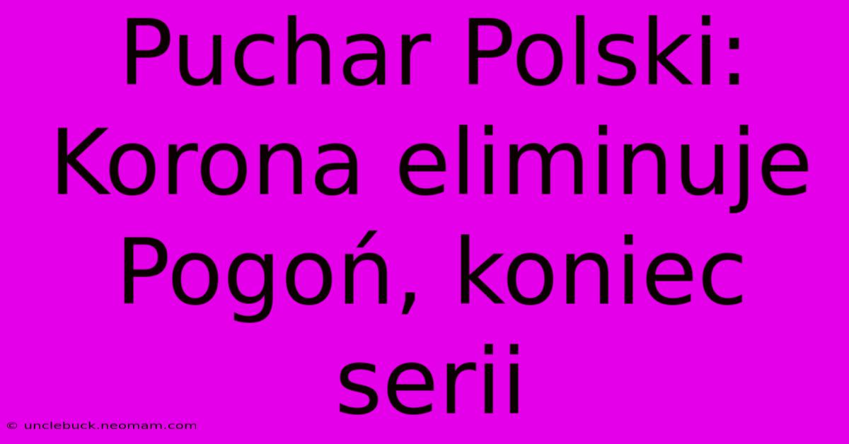 Puchar Polski: Korona Eliminuje Pogoń, Koniec Serii