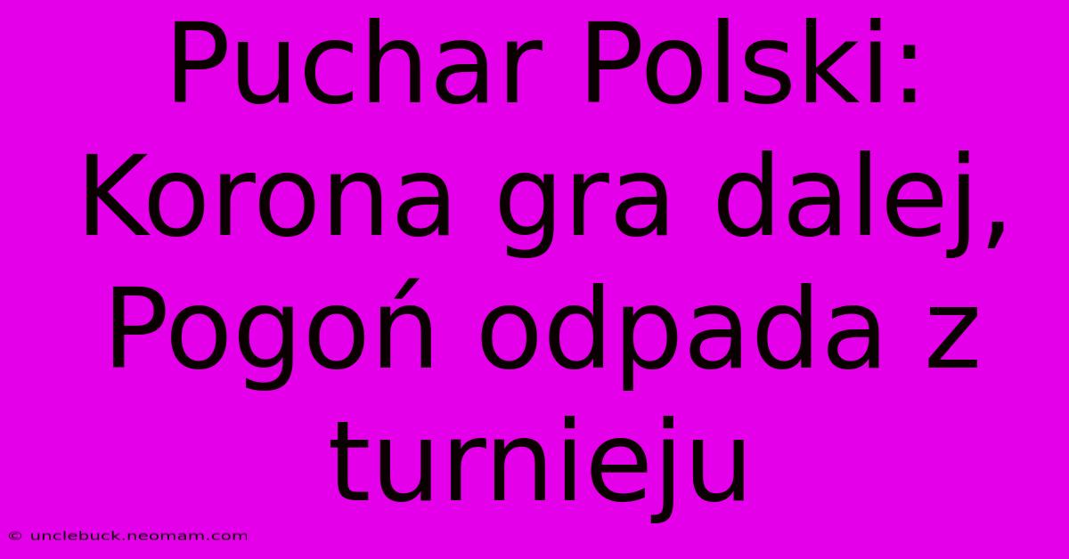 Puchar Polski: Korona Gra Dalej, Pogoń Odpada Z Turnieju 