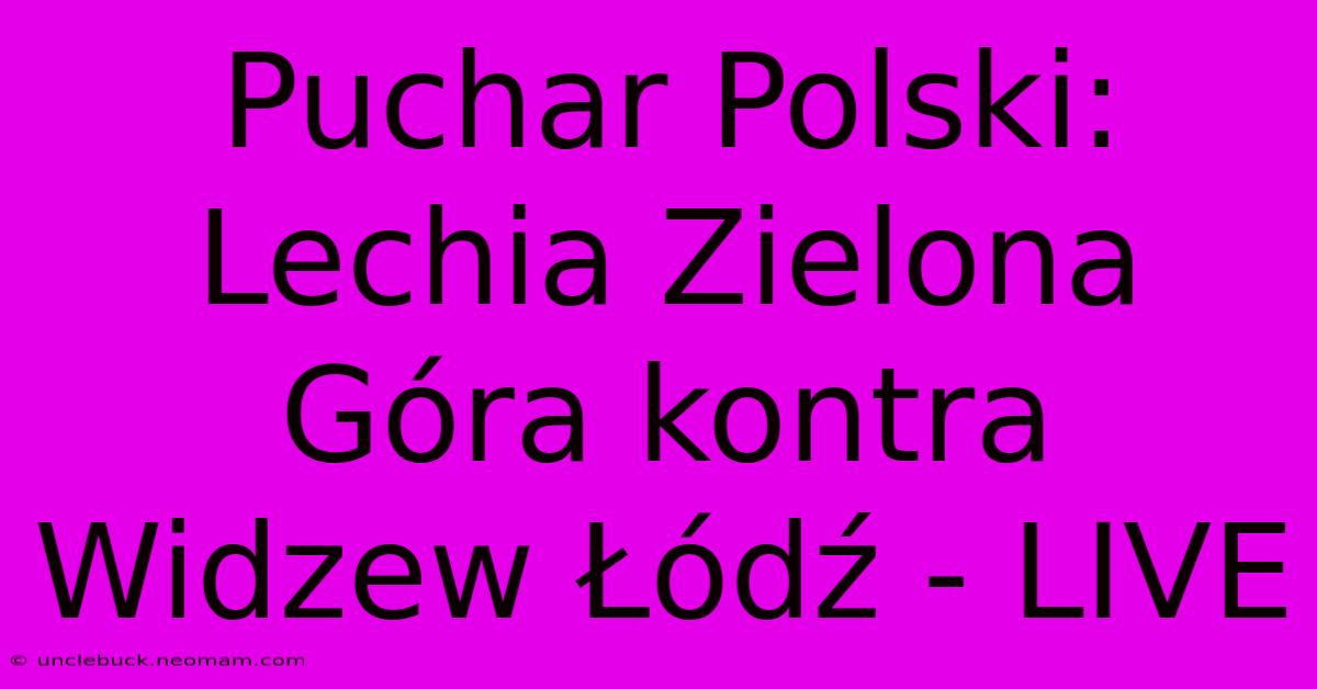 Puchar Polski: Lechia Zielona Góra Kontra Widzew Łódź - LIVE