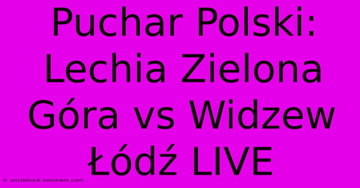 Puchar Polski: Lechia Zielona Góra Vs Widzew Łódź LIVE