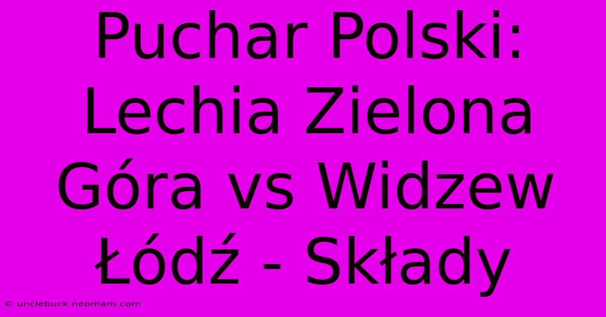 Puchar Polski: Lechia Zielona Góra Vs Widzew Łódź - Składy