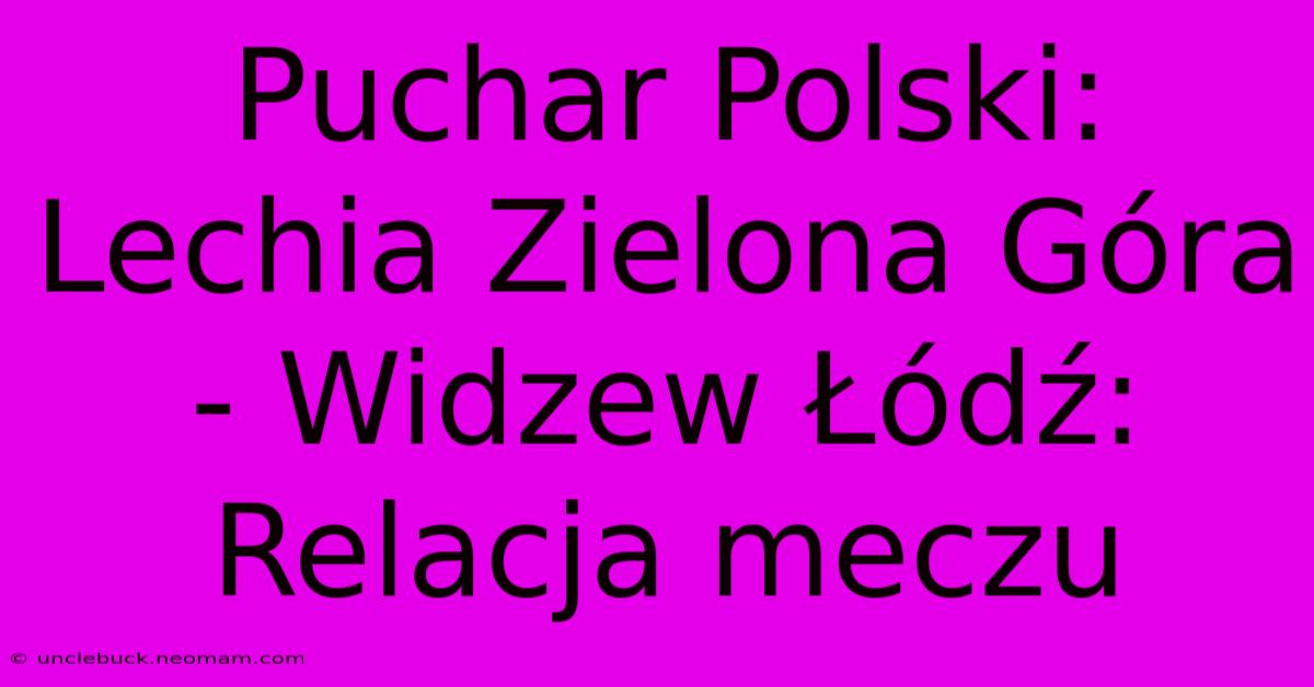 Puchar Polski: Lechia Zielona Góra - Widzew Łódź: Relacja Meczu