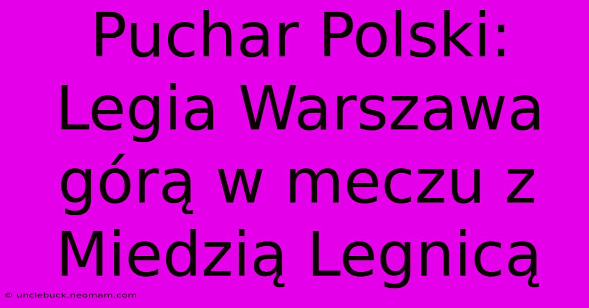 Puchar Polski: Legia Warszawa Górą W Meczu Z Miedzią Legnicą 