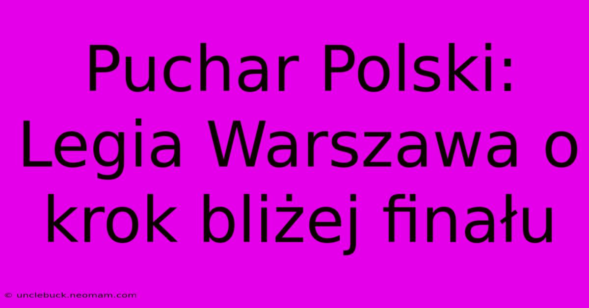 Puchar Polski: Legia Warszawa O Krok Bliżej Finału