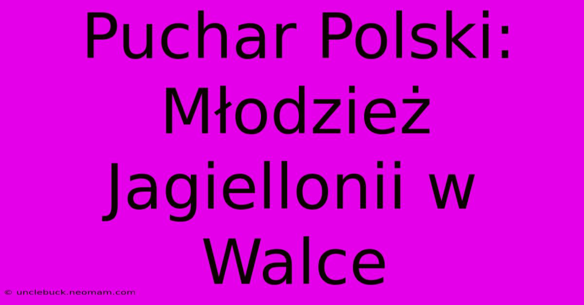 Puchar Polski: Młodzież Jagiellonii W Walce