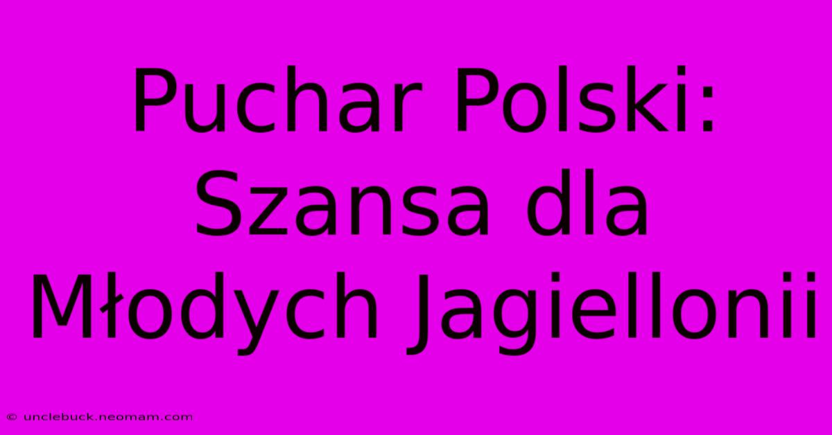 Puchar Polski: Szansa Dla Młodych Jagiellonii