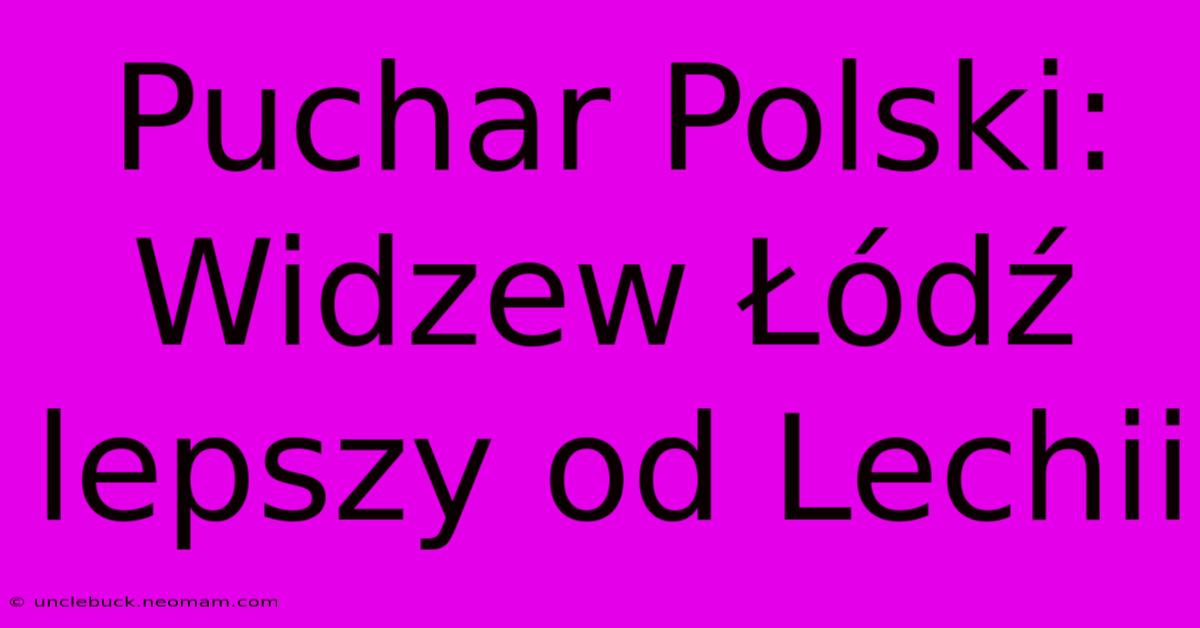 Puchar Polski: Widzew Łódź Lepszy Od Lechii