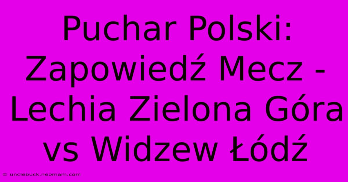 Puchar Polski: Zapowiedź Mecz - Lechia Zielona Góra Vs Widzew Łódź 