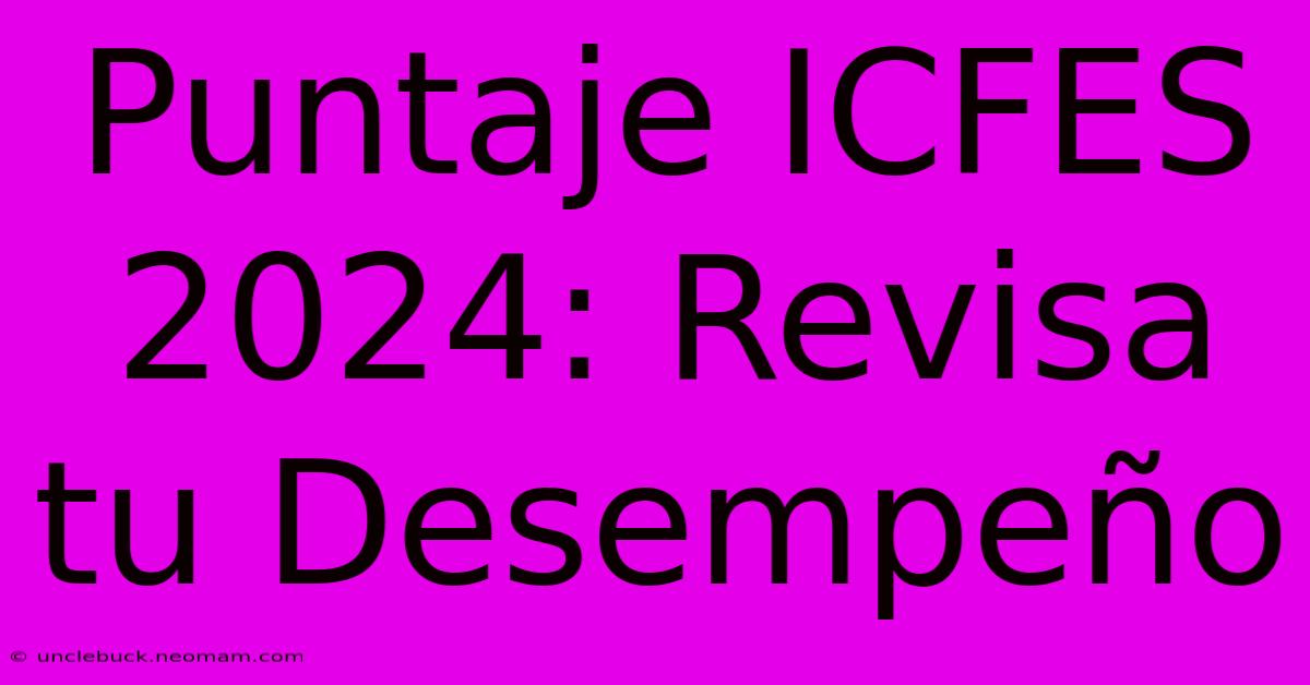 Puntaje ICFES 2024: Revisa Tu Desempeño 