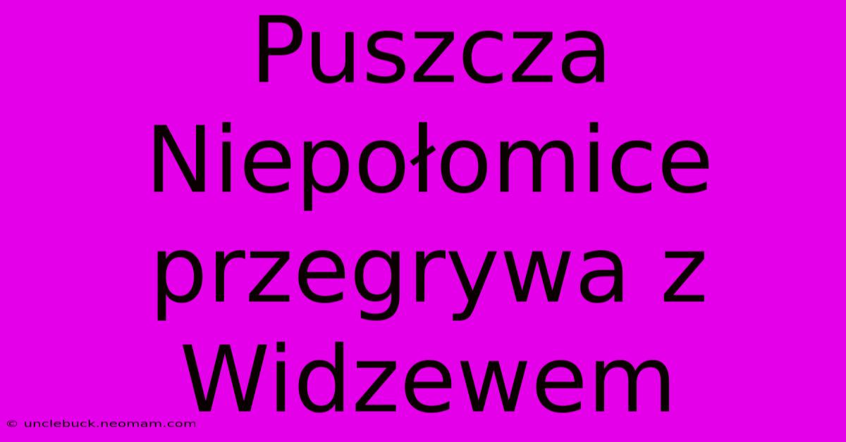 Puszcza Niepołomice Przegrywa Z Widzewem