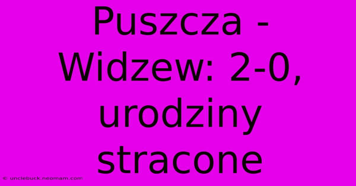 Puszcza - Widzew: 2-0, Urodziny Stracone