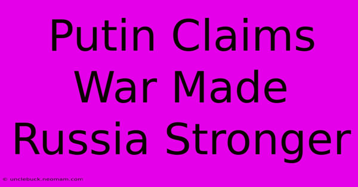 Putin Claims War Made Russia Stronger