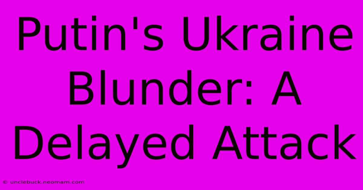 Putin's Ukraine Blunder: A Delayed Attack