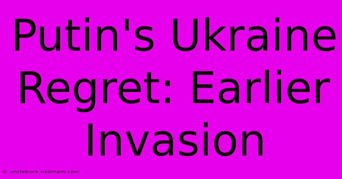 Putin's Ukraine Regret: Earlier Invasion