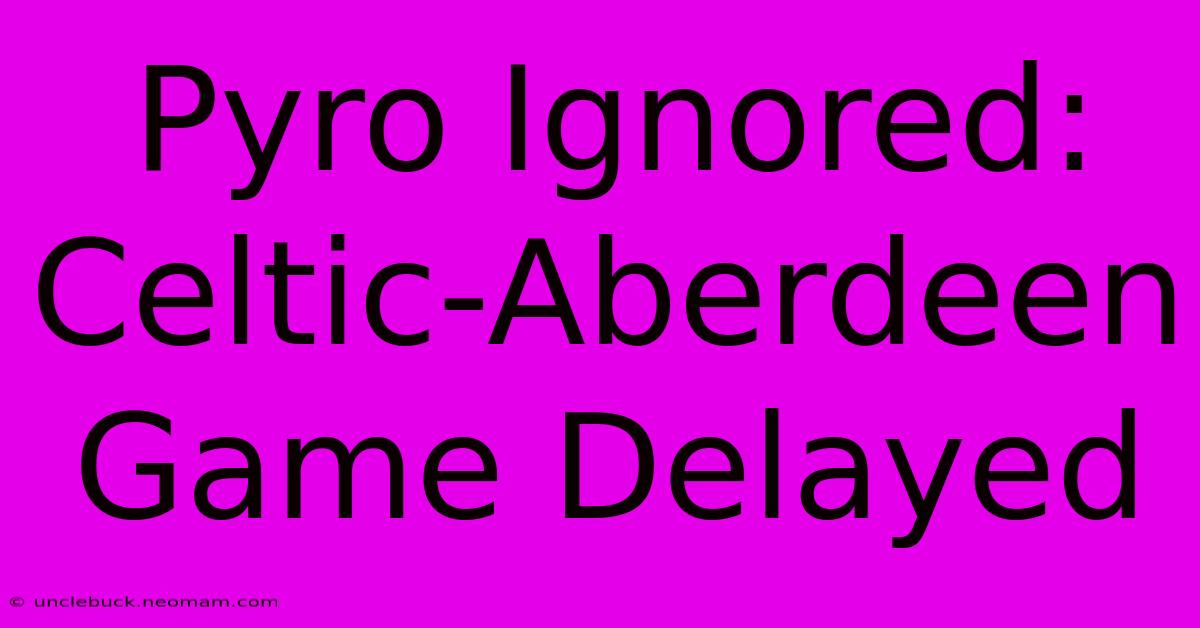 Pyro Ignored: Celtic-Aberdeen Game Delayed 