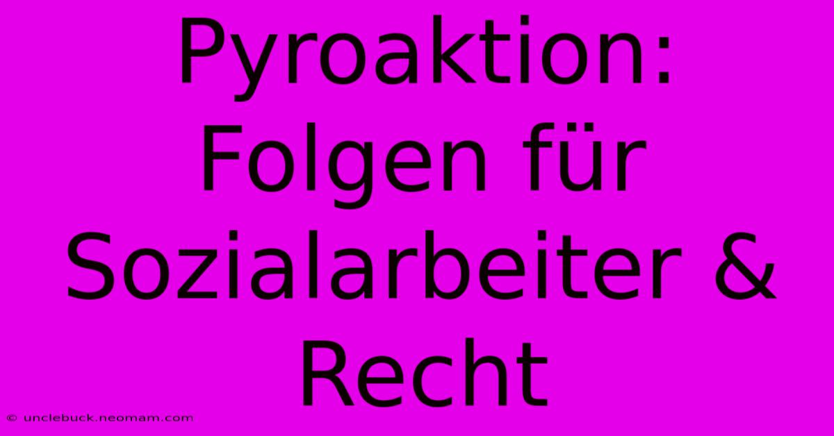 Pyroaktion: Folgen Für Sozialarbeiter & Recht