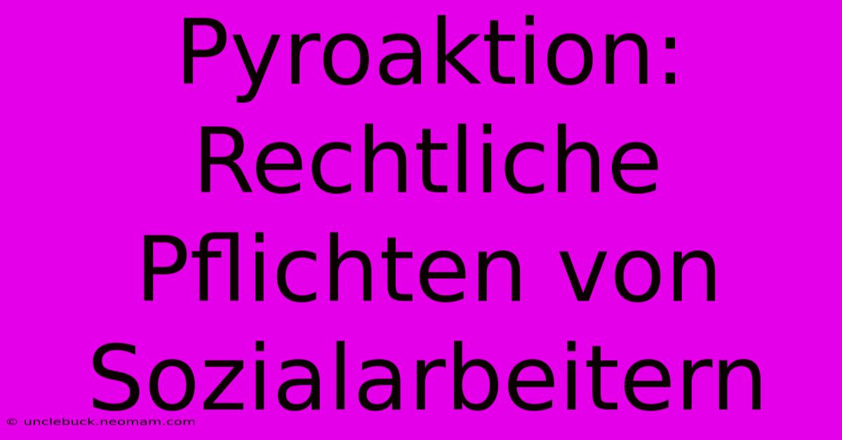 Pyroaktion: Rechtliche Pflichten Von Sozialarbeitern 