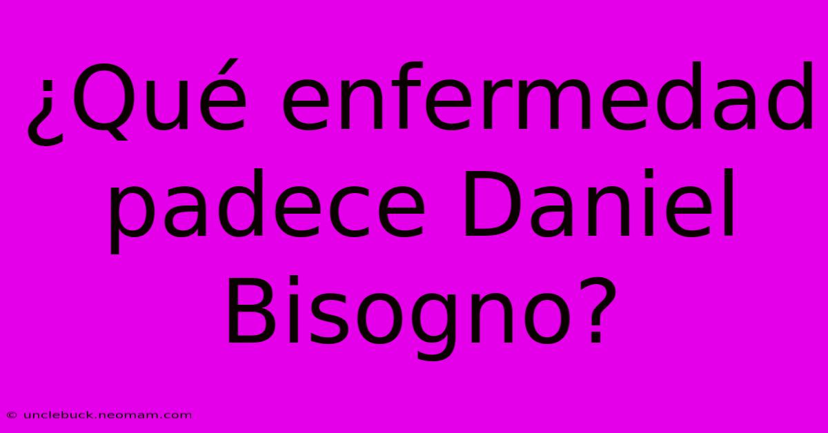 ¿Qué Enfermedad Padece Daniel Bisogno?