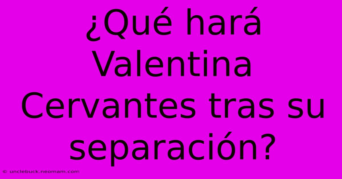 ¿Qué Hará Valentina Cervantes Tras Su Separación?