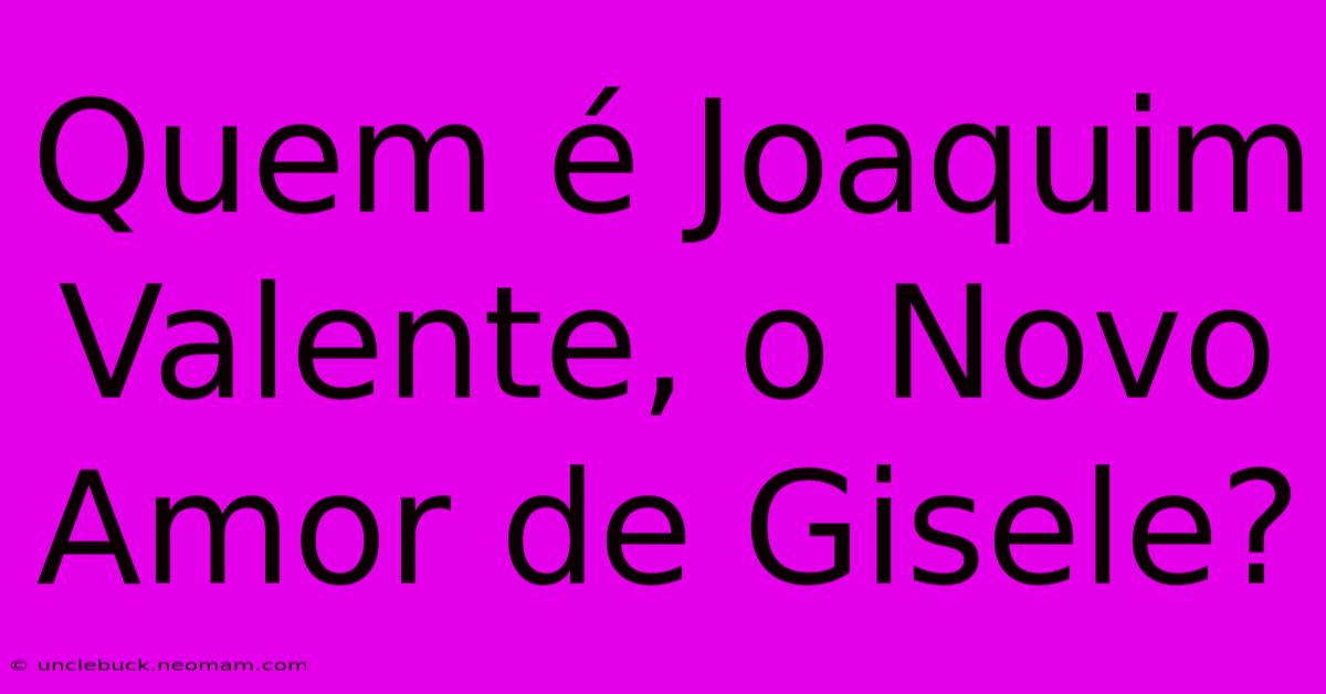 Quem É Joaquim Valente, O Novo Amor De Gisele?