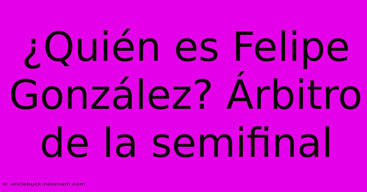 ¿Quién Es Felipe González? Árbitro De La Semifinal