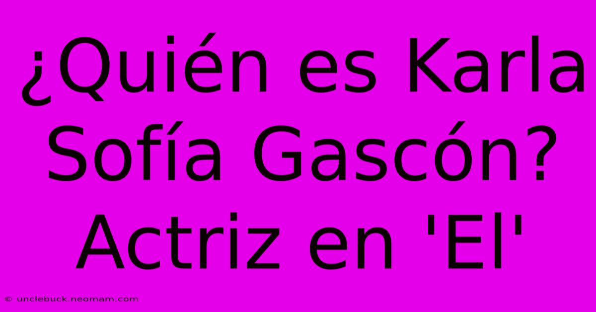 ¿Quién Es Karla Sofía Gascón? Actriz En 'El'