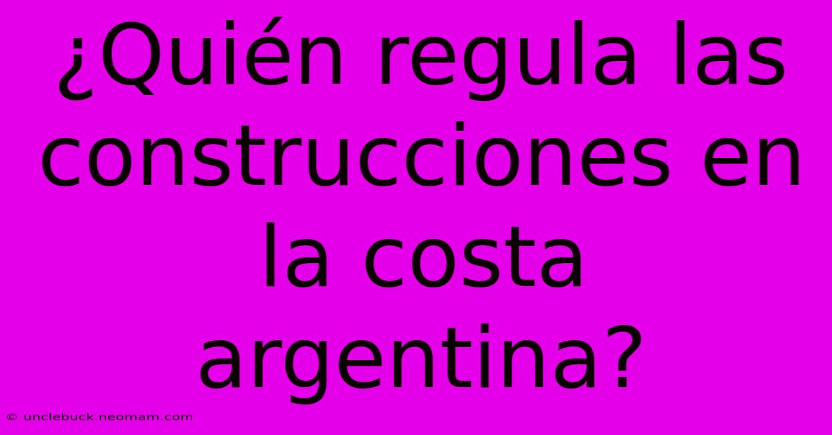 ¿Quién Regula Las Construcciones En La Costa Argentina?