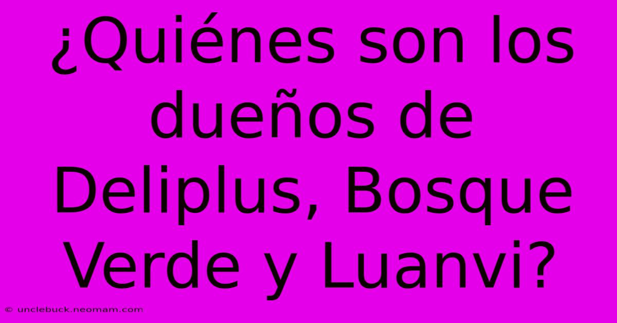 ¿Quiénes Son Los Dueños De Deliplus, Bosque Verde Y Luanvi? 