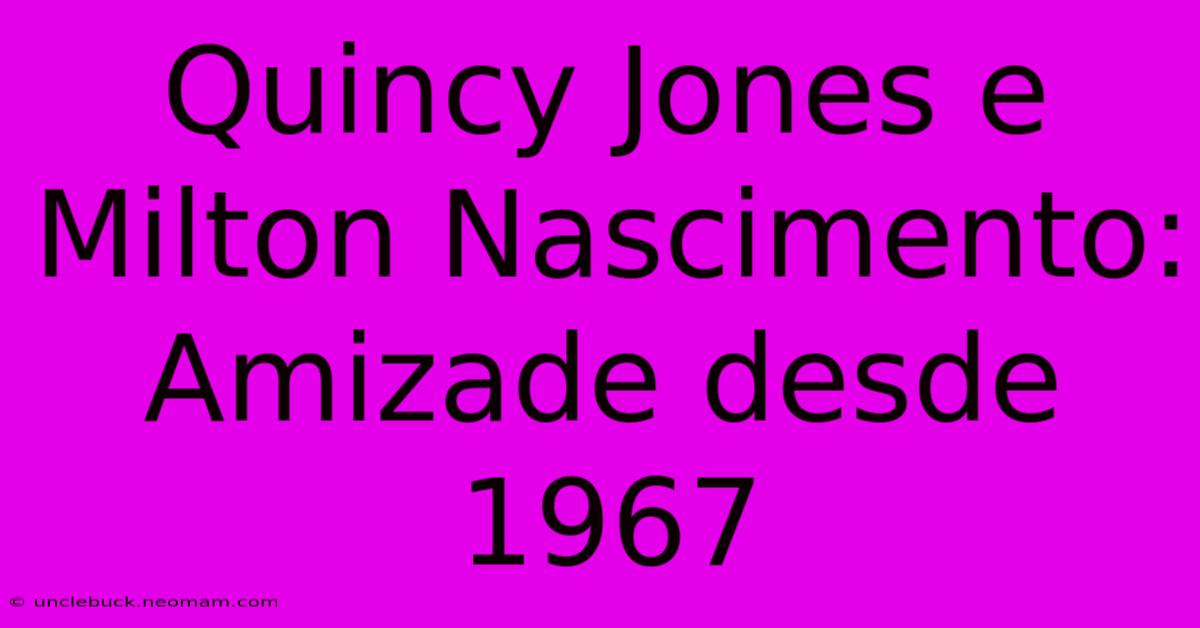 Quincy Jones E Milton Nascimento: Amizade Desde 1967