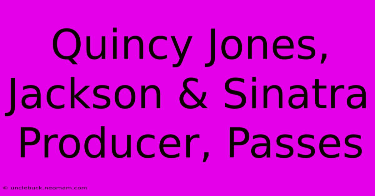 Quincy Jones, Jackson & Sinatra Producer, Passes