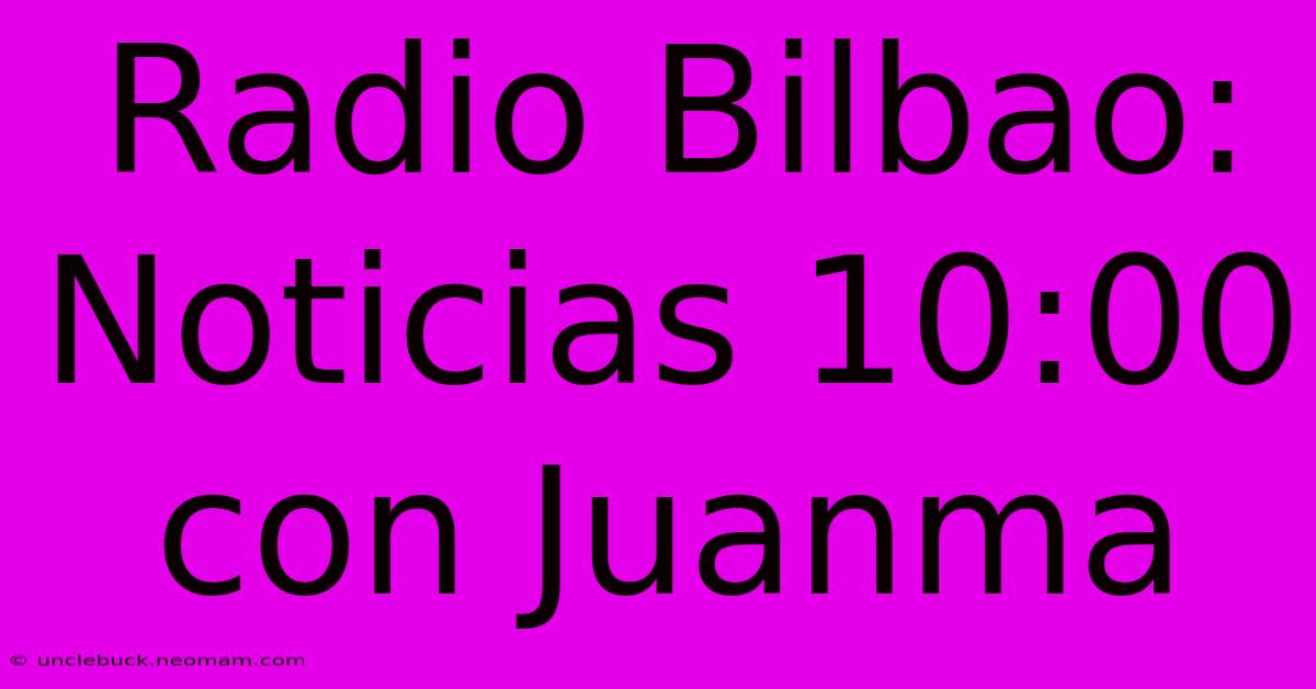 Radio Bilbao: Noticias 10:00 Con Juanma