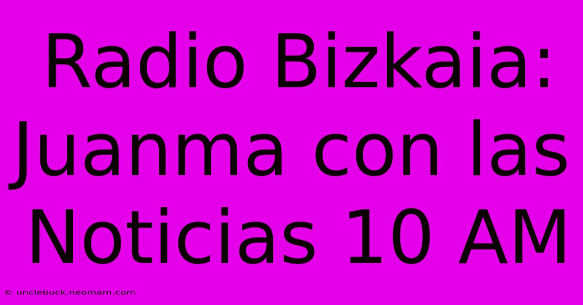 Radio Bizkaia: Juanma Con Las Noticias 10 AM 