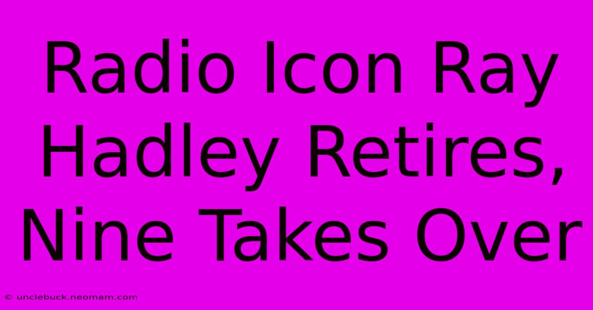 Radio Icon Ray Hadley Retires, Nine Takes Over