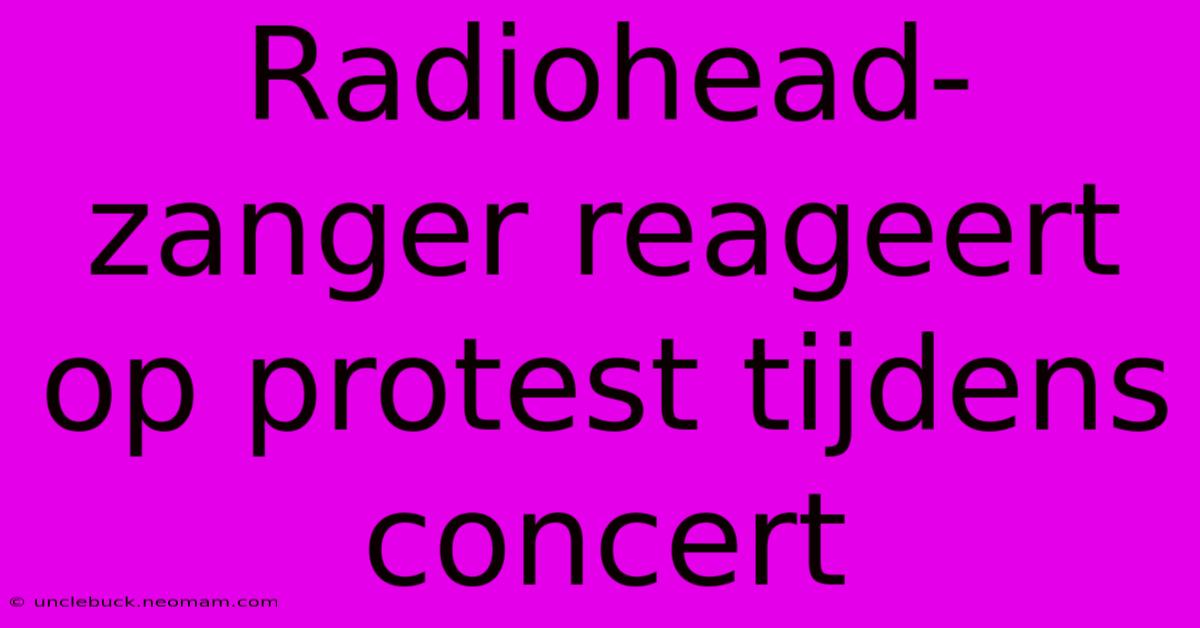 Radiohead-zanger Reageert Op Protest Tijdens Concert 