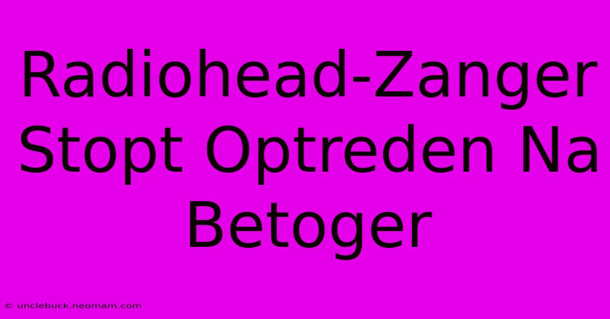 Radiohead-Zanger Stopt Optreden Na Betoger