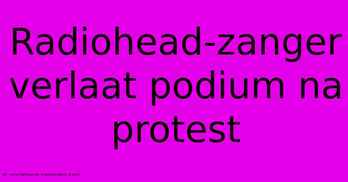 Radiohead-zanger Verlaat Podium Na Protest